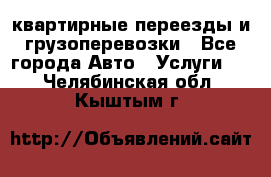 квартирные переезды и грузоперевозки - Все города Авто » Услуги   . Челябинская обл.,Кыштым г.